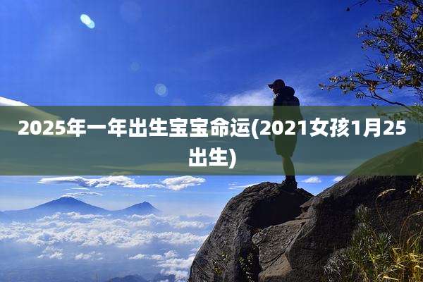 2025年一年出生宝宝命运(2021女孩1月25出生)