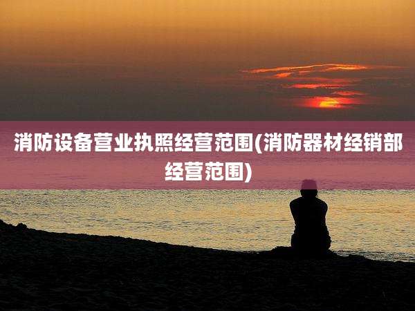 消防设备营业执照经营范围(消防器材经销部经营范围)