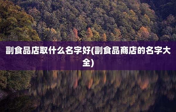副食品店取什么名字好(副食品商店的名字大全)