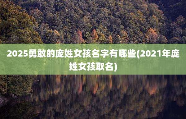2025勇敢的庞姓女孩名字有哪些(2021年庞姓女孩取名)