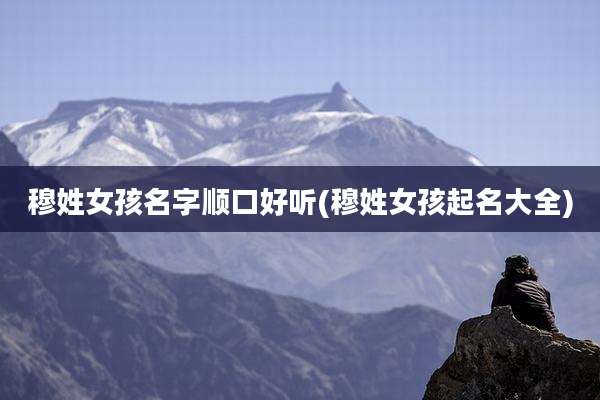 穆姓女孩名字顺口好听(穆姓女孩起名大全)