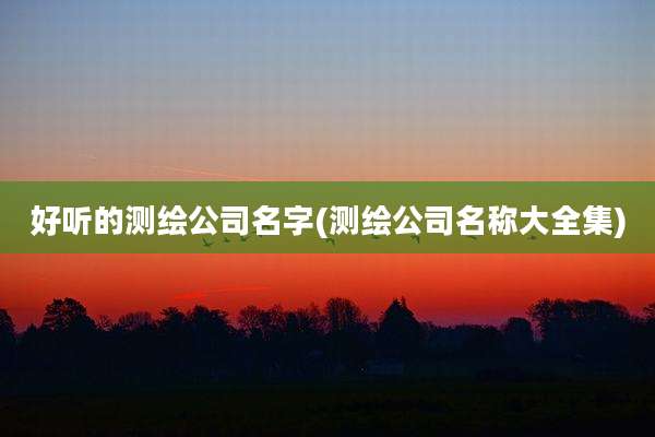 好听的测绘公司名字(测绘公司名称大全集)