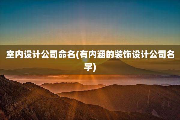 室内设计公司命名(有内涵的装饰设计公司名字)