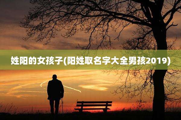 姓阳的女孩子(阳姓取名字大全男孩2019)