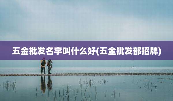 五金批发名字叫什么好(五金批发部招牌)