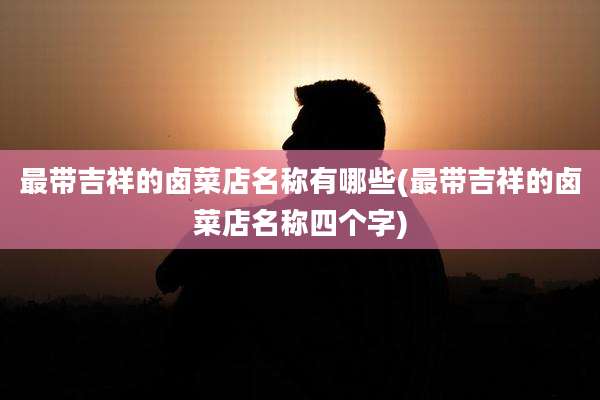 最带吉祥的卤菜店名称有哪些(最带吉祥的卤菜店名称四个字)