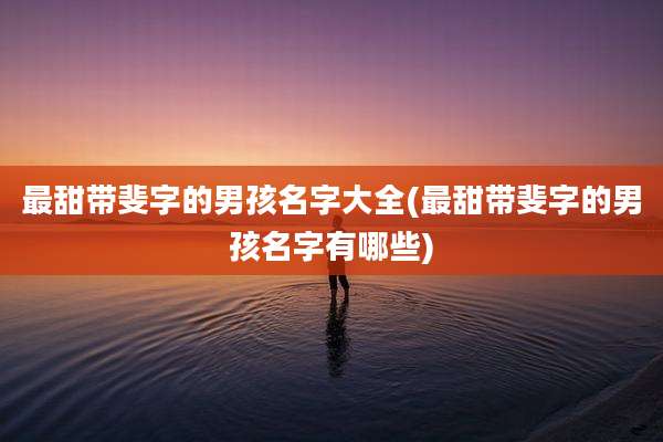 最甜带斐字的男孩名字大全(最甜带斐字的男孩名字有哪些)