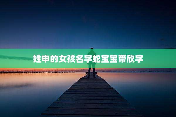 姓申的女孩名字蛇宝宝带欣字