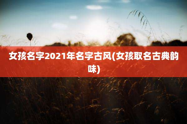 女孩名字2021年名字古风(女孩取名古典韵味)