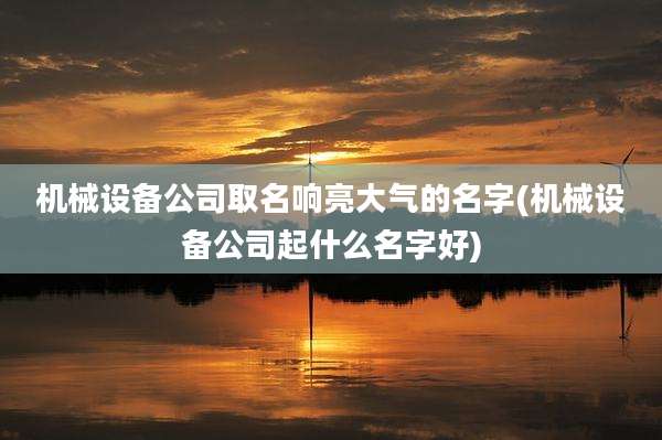 机械设备公司取名响亮大气的名字(机械设备公司起什么名字好)