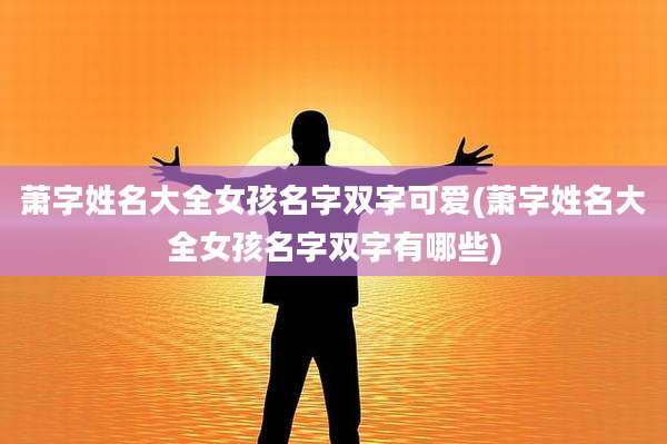 萧字姓名大全女孩名字双字可爱(萧字姓名大全女孩名字双字有哪些)