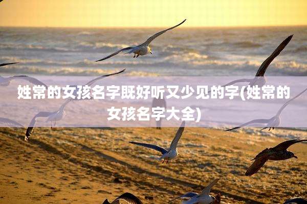 姓常的女孩名字既好听又少见的字(姓常的女孩名字大全)