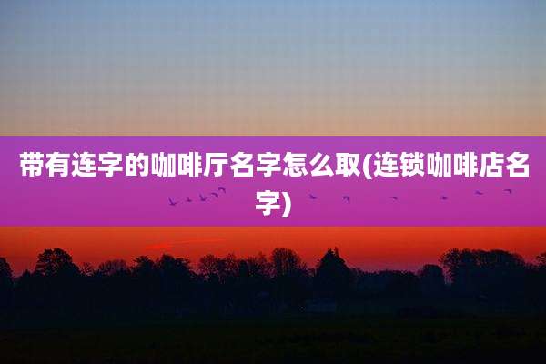 带有连字的咖啡厅名字怎么取(连锁咖啡店名字)