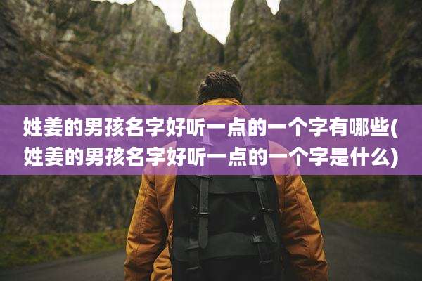 姓姜的男孩名字好听一点的一个字有哪些(姓姜的男孩名字好听一点的一个字是什么)