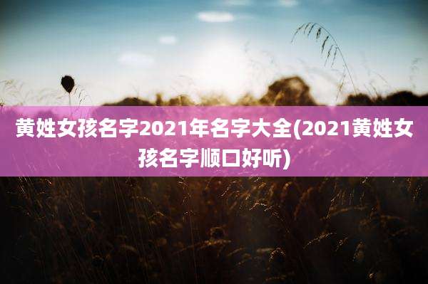 黄姓女孩名字2021年名字大全(2021黄姓女孩名字顺口好听)