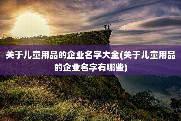关于儿童用品的企业名字大全(关于儿童用品的企业名字有哪些)
