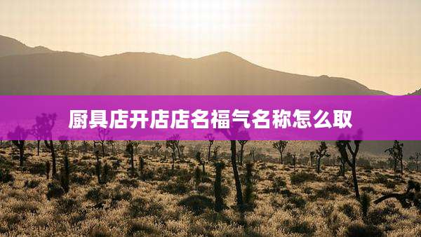 厨具店开店店名福气名称怎么取