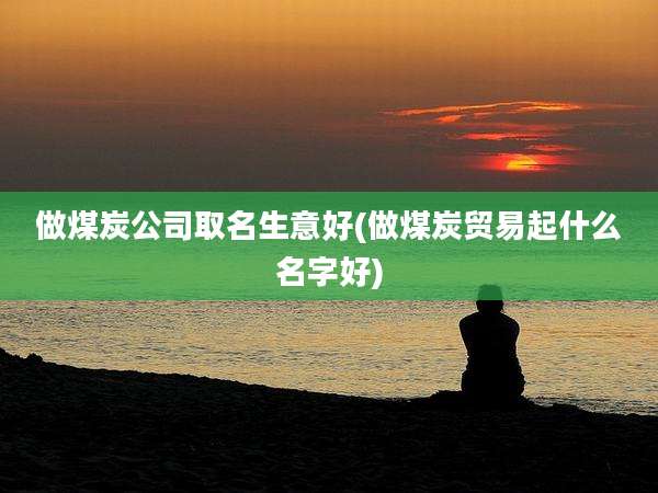 做煤炭公司取名生意好(做煤炭贸易起什么名字好)