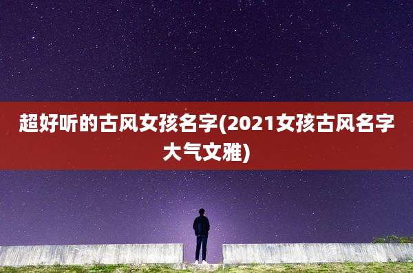 超好听的古风女孩名字(2021女孩古风名字大气文雅)