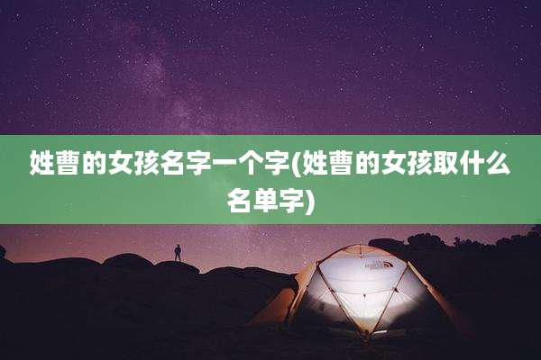 姓曹的女孩名字一个字(姓曹的女孩取什么名单字)