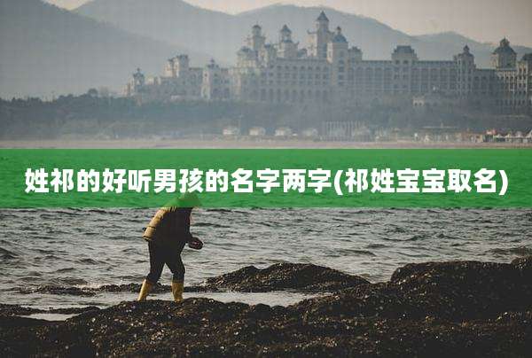 姓祁的好听男孩的名字两字(祁姓宝宝取名)