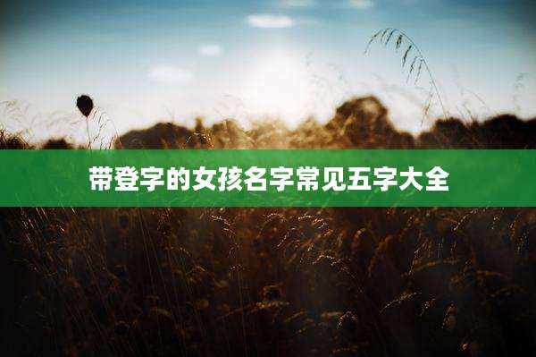 带登字的女孩名字常见五字大全