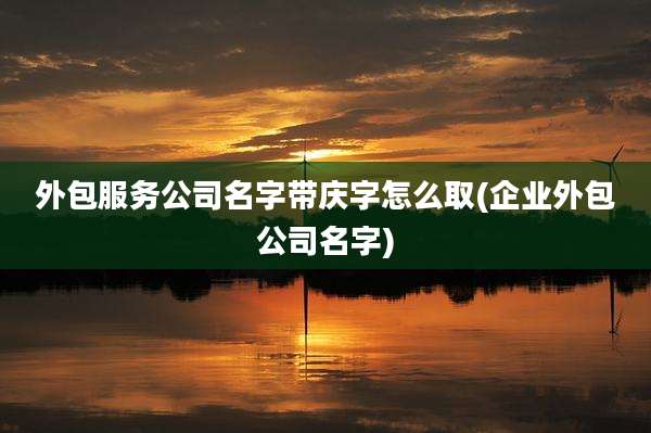 外包服务公司名字带庆字怎么取(企业外包公司名字)