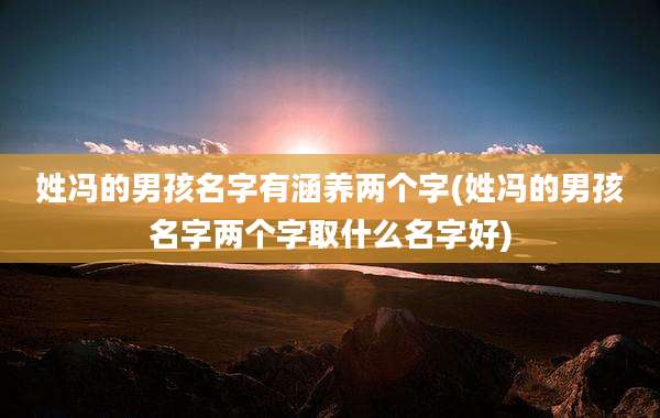 姓冯的男孩名字有涵养两个字(姓冯的男孩名字两个字取什么名字好)