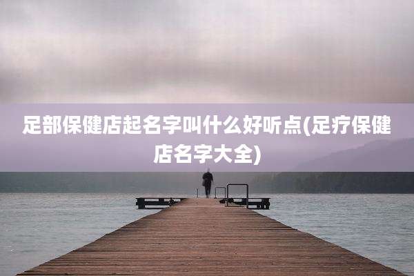足部保健店起名字叫什么好听点(足疗保健店名字大全)