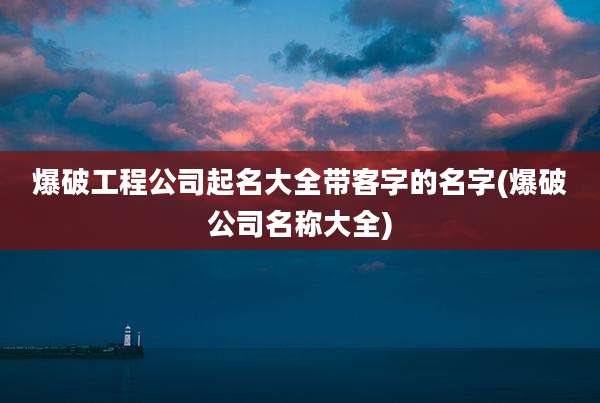 爆破工程公司起名大全带客字的名字(爆破公司名称大全)