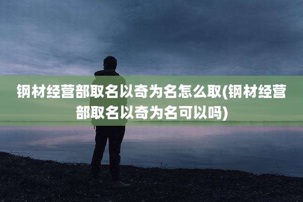 钢材经营部取名以奇为名怎么取(钢材经营部取名以奇为名可以吗)