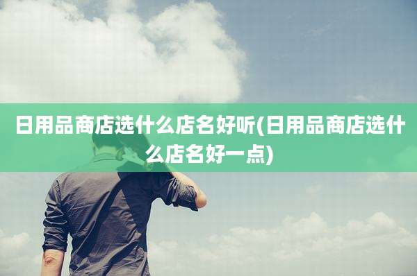 日用品商店选什么店名好听(日用品商店选什么店名好一点)