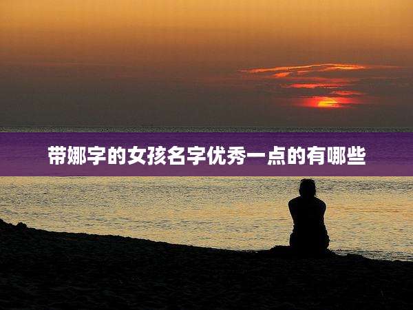 带娜字的女孩名字优秀一点的有哪些