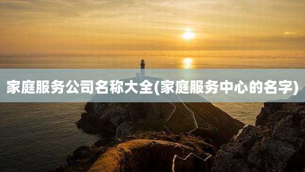 家庭服务公司名称大全(家庭服务中心的名字)