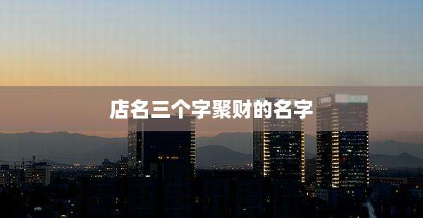 店名三个字聚财的名字