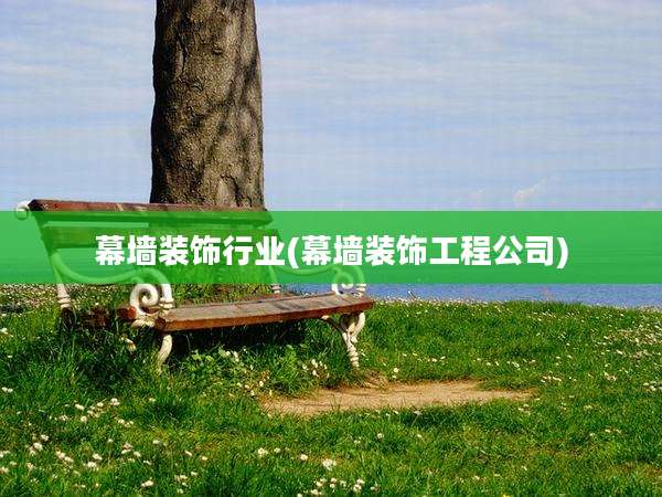 幕墙装饰行业(幕墙装饰工程公司)