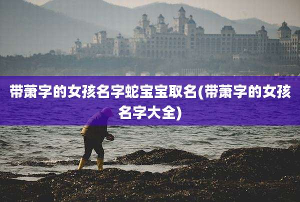 带萧字的女孩名字蛇宝宝取名(带萧字的女孩名字大全)