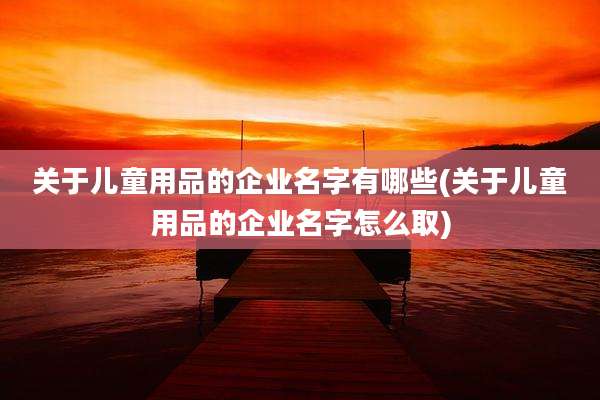 关于儿童用品的企业名字有哪些(关于儿童用品的企业名字怎么取)