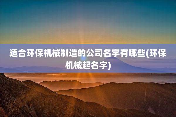 适合环保机械制造的公司名字有哪些(环保机械起名字)