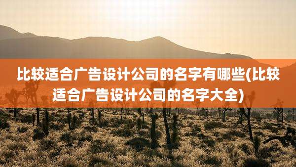比较适合广告设计公司的名字有哪些(比较适合广告设计公司的名字大全)