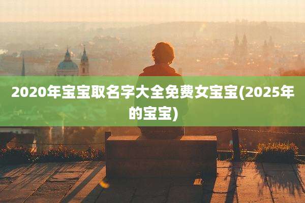 2020年宝宝取名字大全免费女宝宝(2025年的宝宝)
