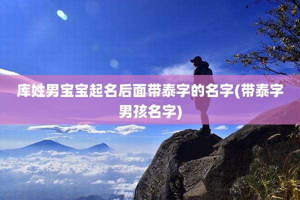 库姓男宝宝起名后面带泰字的名字(带泰字男孩名字)