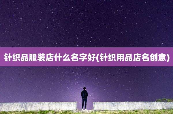 针织品服装店什么名字好(针织用品店名创意)
