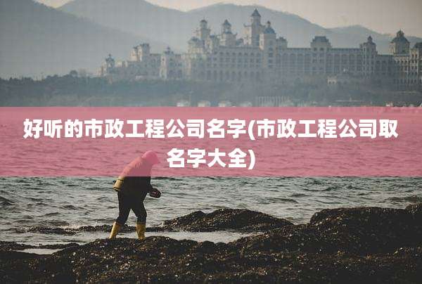 好听的市政工程公司名字(市政工程公司取名字大全)