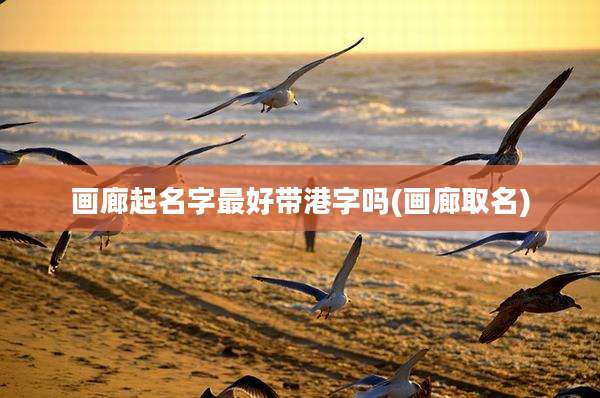 画廊起名字最好带港字吗(画廊取名)