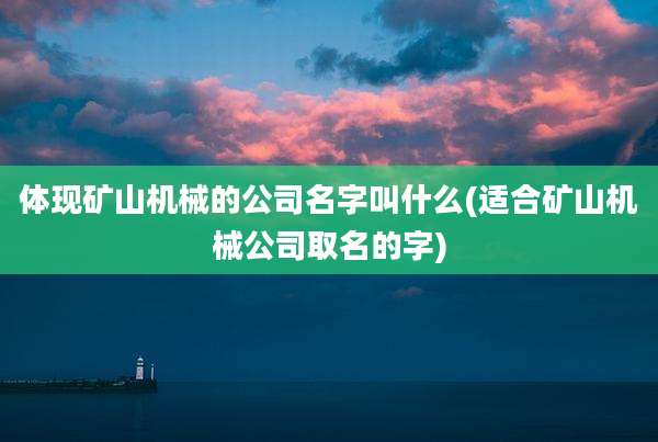 体现矿山机械的公司名字叫什么(适合矿山机械公司取名的字)