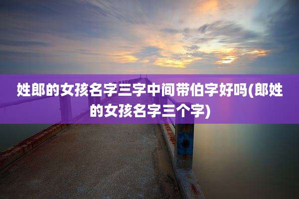 姓郎的女孩名字三字中间带伯字好吗(郎姓的女孩名字三个字)