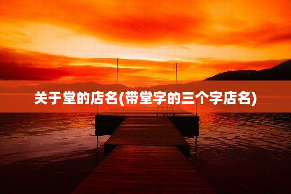 关于堂的店名(带堂字的三个字店名)