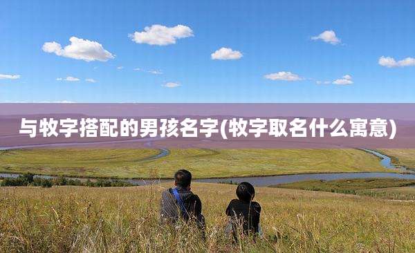 与牧字搭配的男孩名字(牧字取名什么寓意)