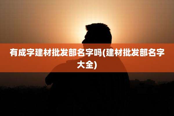 有成字建材批发部名字吗(建材批发部名字大全)